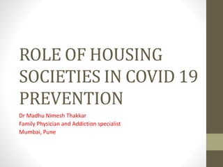 ROLE OF HOUSING
SOCIETIES IN COVID 19
PREVENTION
Dr Madhu Nimesh Thakkar
Family Physician and Addiction specialist
Mumbai, Pune
 