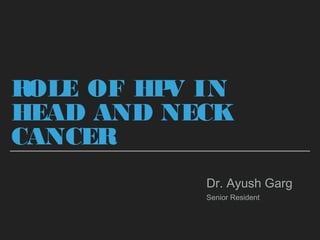 ROLE OF HPV IN
HEAD AND NECK
CANCER
Dr. Ayush Garg
Senior Resident
 