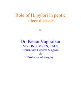 Role of H. pylori in peptic
      ulcer disease
               By




  Dr. Ketan Vagholkar
   MS, DNB, MRCS, FACS
   Consultant General Surgeon
               &
      Professor of Surgery
 