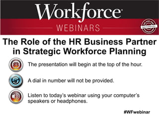 #WFwebinar 
The presentation will begin at the top of the hour. A dial in number will not be provided. Listen to today’s webinar using your computer’s speakers or headphones. 
The Role of the HR Business Partner in Strategic Workforce Planning  