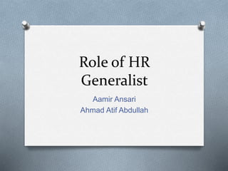 Role of HR 
Generalist 
Aamir Ansari 
Ahmad Atif Abdullah 
 