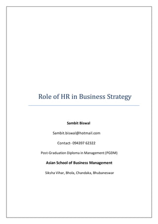 Role of HR in Business Strategy
Sambit Biswal
Sambit.biswal@hotmail.com
Contact- 094397 62322
Post-Graduation Diploma in Management (PGDM)
Asian School of Business Management
Siksha Vihar, Bhola, Chandaka, Bhubaneswar
 