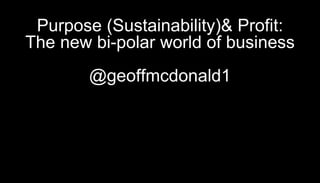 Purpose (Sustainability)& Profit:
The new bi-polar world of business
@geoffmcdonald1
 