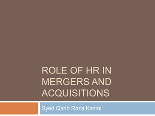 ROLE OF HR IN
MERGERS AND
ACQUISITIONS
Syed Qarib Raza Kazmi
 