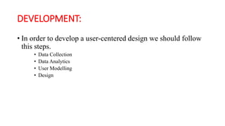 DEVELOPMENT:
• In order to develop a user-centered design we should follow
this steps.
• Data Collection
• Data Analytics
• User Modelling
• Design
 