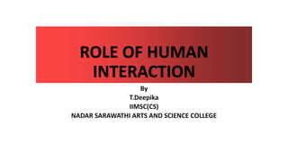 ROLE OF HUMAN
INTERACTION
By
T.Deepika
IIMSC(CS)
NADAR SARAWATHI ARTS AND SCIENCE COLLEGE
 