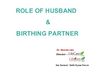 ROLE OF HUSBAND
&
BIRTHING PARTNER
Dr. Sharda Jain
Director :-

Sec General : Delhi Gynae Forum

 