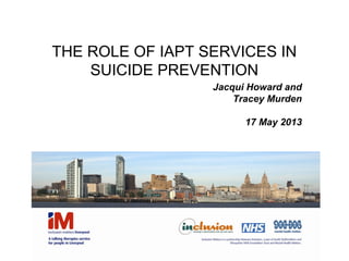 THE ROLE OF IAPT SERVICES IN
SUICIDE PREVENTION
Jacqui Howard and
Tracey Murden
17 May 2013
 