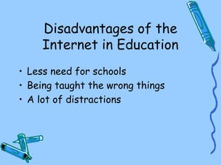 Disadvantages of the
Internet in Education
• Less need for schools
• Being taught the wrong things
• A lot of distractions
 