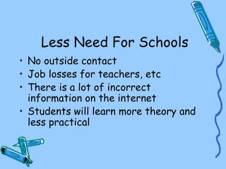 Less Need For Schools
• No outside contact
• Job losses for teachers, etc
• There is a lot of incorrect
information on the internet
• Students will learn more theory and
less practical
 