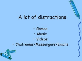 A lot of distractions
• Games
• Music
• Videos
• Chatrooms/Messengers/Emails
 