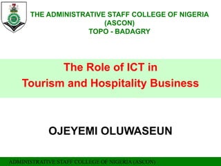 ADMINISTRATIVE STAFF COLLEGE OF NIGERIA (ASCON)
THE ADMINISTRATIVE STAFF COLLEGE OF NIGERIA
(ASCON)
TOPO - BADAGRY
The Role of ICT in
Tourism and Hospitality Business
OJEYEMI OLUWASEUN
 