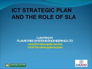 Luka Wanjohi FLAMETREE SYSTEMS ENGINEERING LTD www.flametree-systems.co.ke [email_address] ICT STRATEGIC PLAN  AND THE ROLE OF SLA 