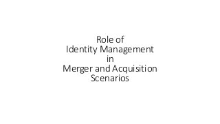Role of 
Identity Management 
in 
Merger and Acquisition 
Scenarios 
 