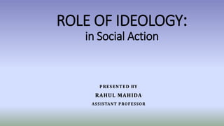 ROLE OF IDEOLOGY:
in Social Action
PRESENTED BY
RAHUL MAHIDA
ASSISTANT PROFESSOR
 