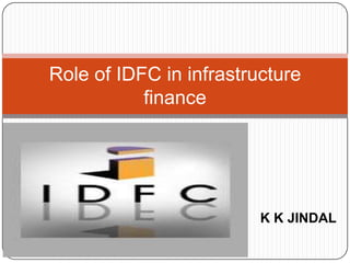 Role of IDFC in infrastructure finance K K JINDAL 