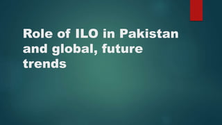 Role of ILO in Pakistan
and global, future
trends
 