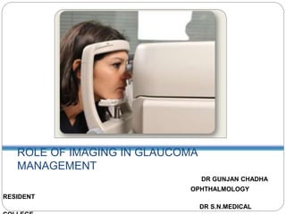 ROLE OF IMAGING IN GLAUCOMA
MANAGEMENT
DR GUNJAN CHADHA
OPHTHALMOLOGY
RESIDENT
DR S.N.MEDICAL
 