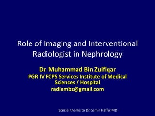 Role of Imaging and Interventional
Radiologist in Nephrology
Dr. Muhammad Bin Zulfiqar
PGR IV FCPS Services Institute of Medical
Sciences / Hospital
radiombz@gmail.com
Special thanks to Dr. Samir Haffer MD
 