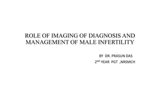 ROLE OF IMAGING OF DIAGNOSIS AND
MANAGEMENT OF MALE INFERTILITY
BY DR. PRASUN DAS
2ND YEAR PGT ,NRSMCH
 