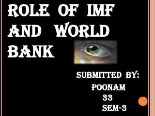 ROLE  OF  IMF AND   WORLD BANK SUBMITTED  BY:                                       POONAM                                            33                                            SEM-3 