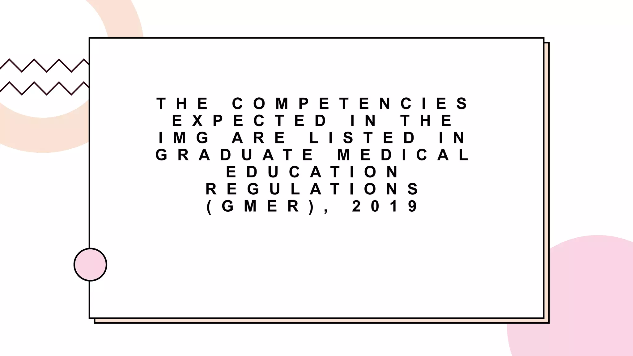 T H E C O M P E T E N C I E S
E X P E C T E D I N T H E
I M G A R E L I S T E D I N
G R A D U A T E M E D I C A L
E D U C A T I O N
R E G U L A T I O N S
( G M E R ) , 2 0 1 9
 
