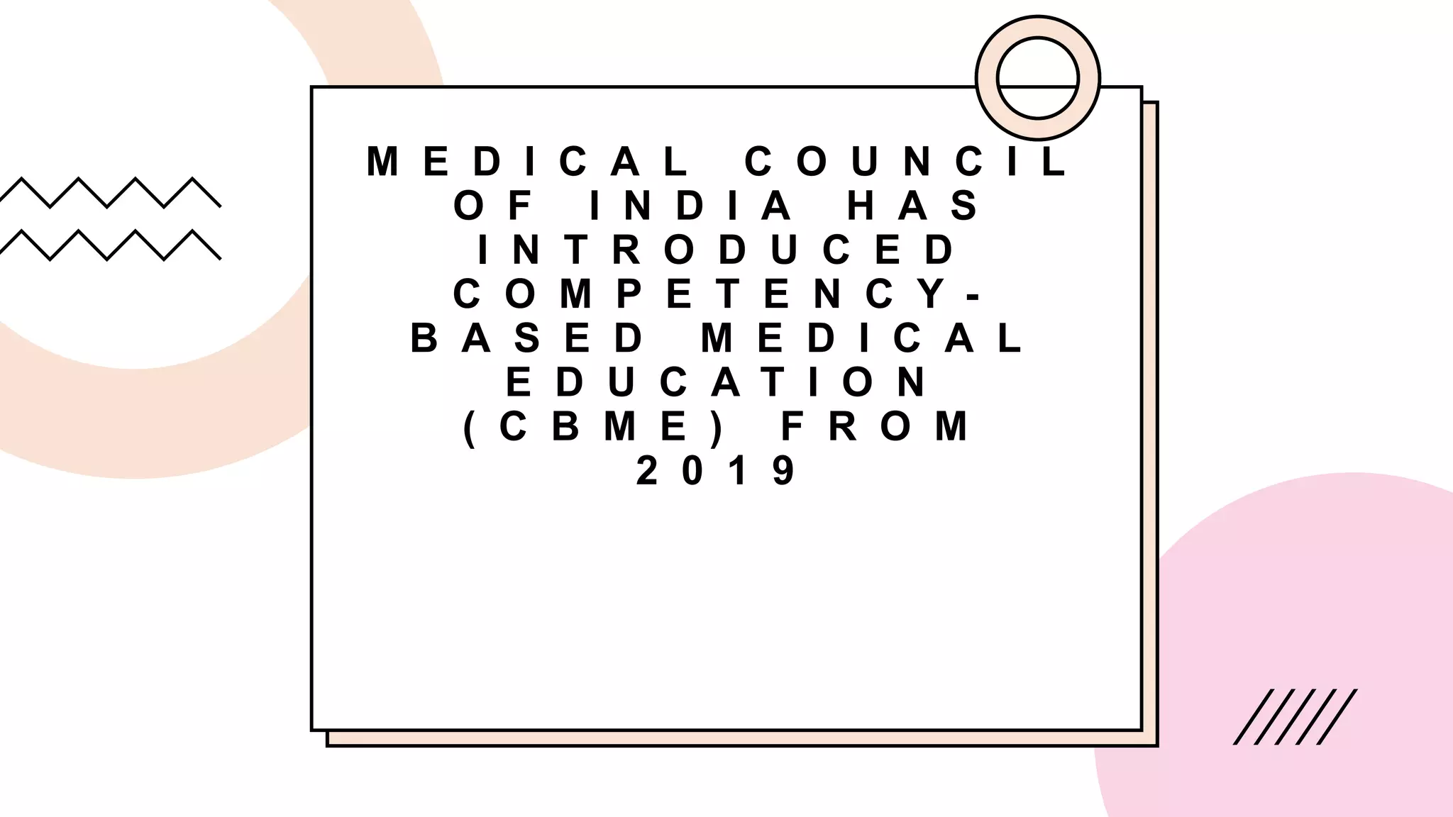 M E D I C A L C O U N C I L
O F I N D I A H A S
I N T R O D U C E D
C O M P E T E N C Y -
B A S E D M E D I C A L
E D U C A T I O N
( C B M E ) F R O M
2 0 1 9
 