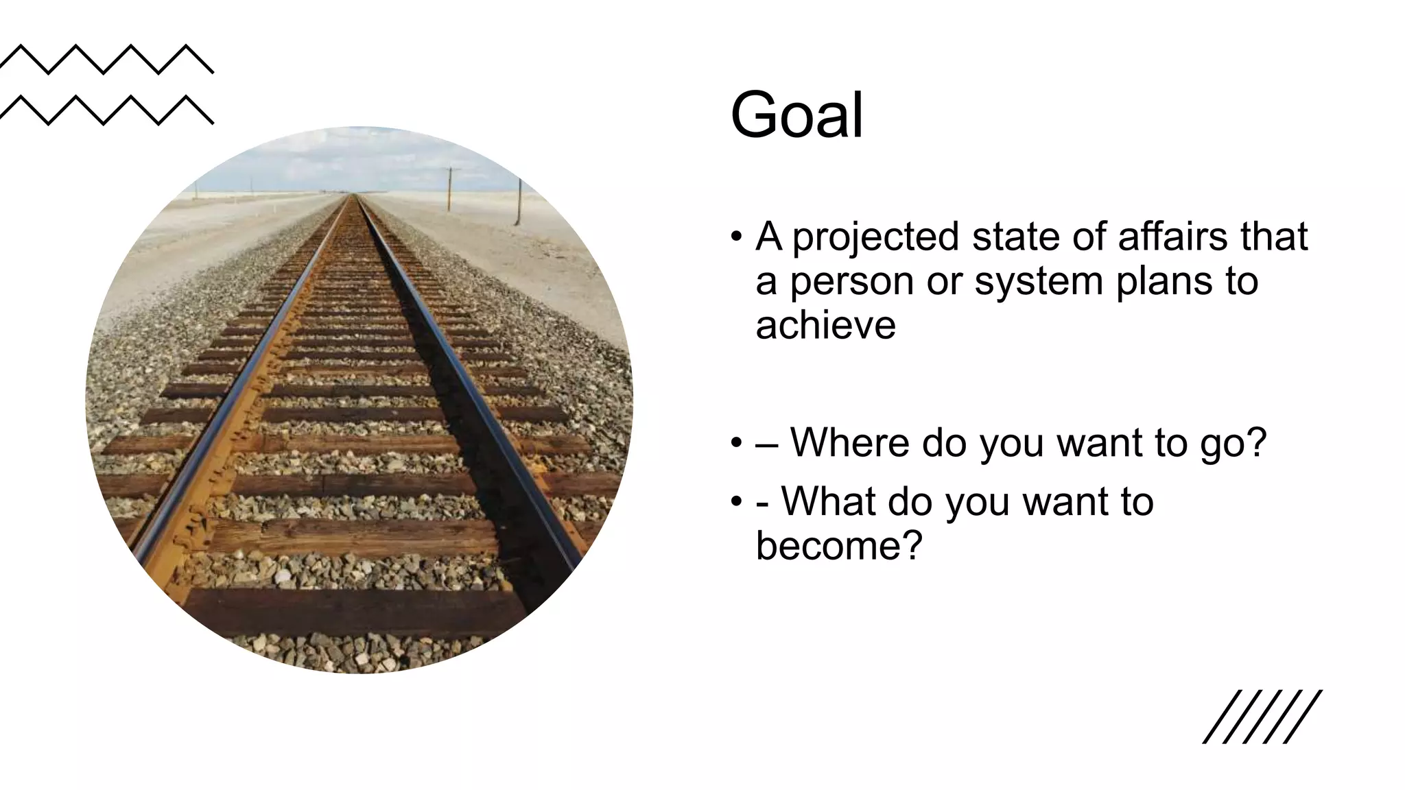 Goal
• A projected state of affairs that
a person or system plans to
achieve
• – Where do you want to go?
• - What do you want to
become?
 