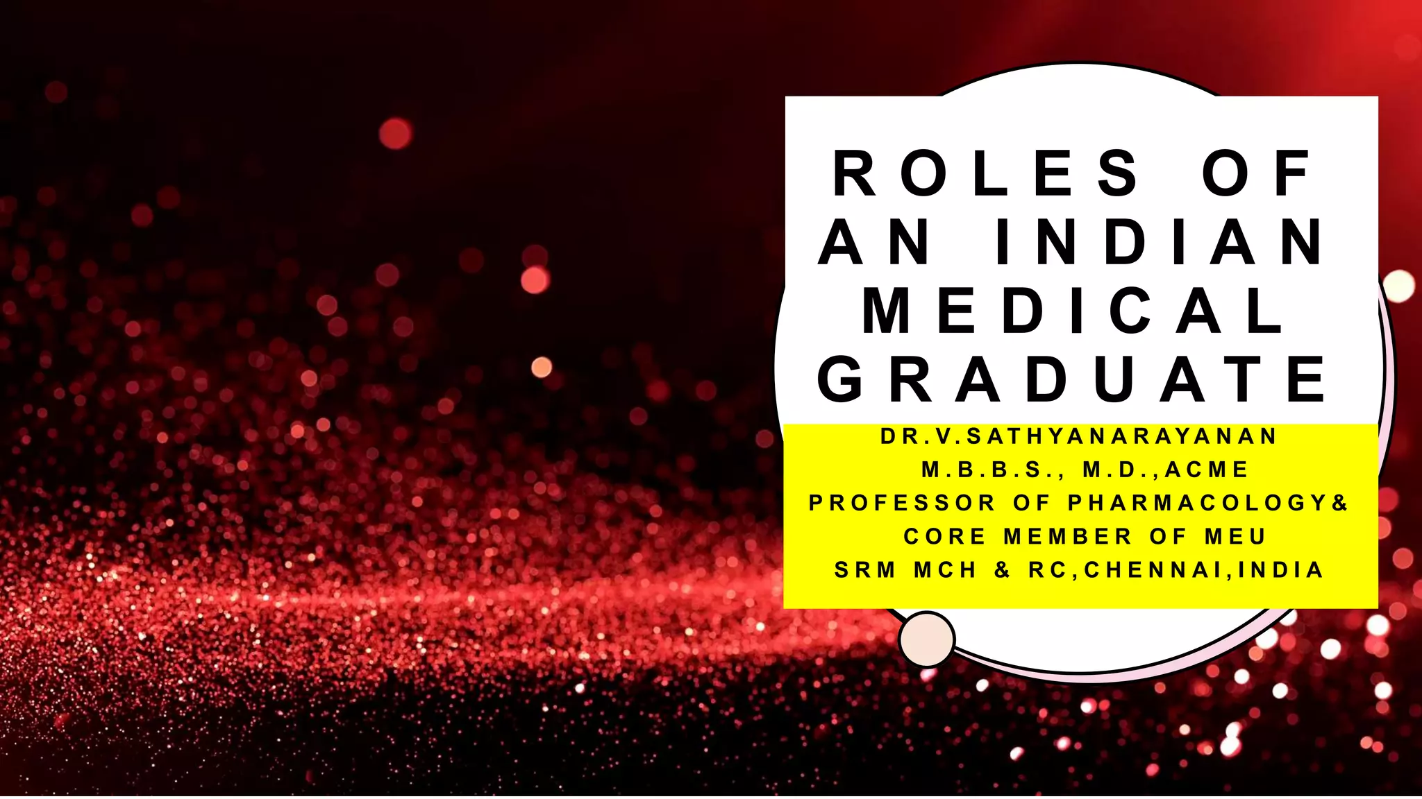 R O L E S O F
A N I N D I A N
M E D I C A L
G R A D U A T E
D R . V . S A T H Y A N A R A Y A N A N
M . B . B . S . , M . D . , A C M E
P R O F E S S O R O F P H A R M A C O L O G Y &
C O R E M E M B E R O F M E U
S R M M C H & R C , C H E N N A I , I N D I A
 
