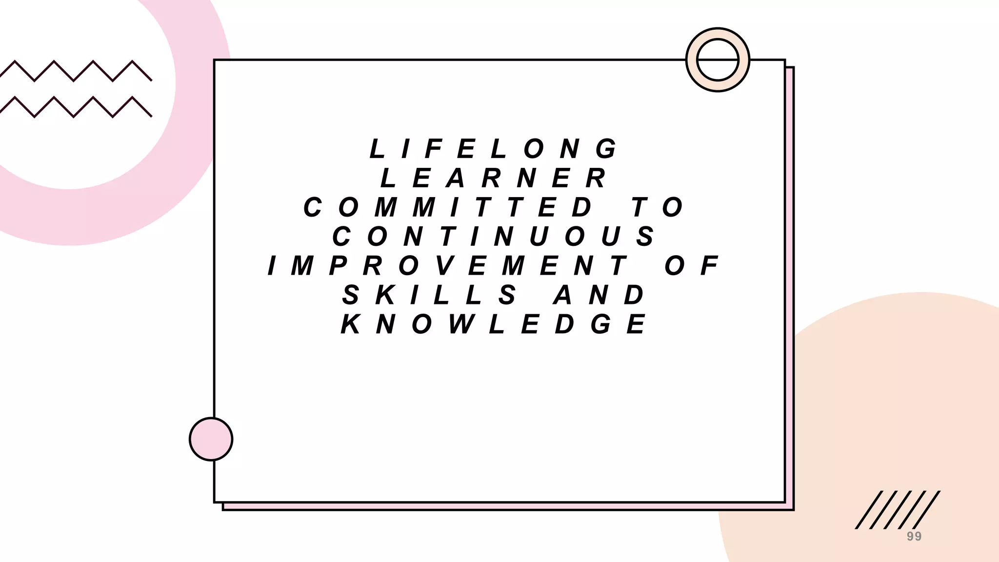 L I F E L O N G
L E A R N E R
C O M M I T T E D T O
C O N T I N U O U S
I M P R O V E M E N T O F
S K I L L S A N D
K N O W L E D G E
99
 