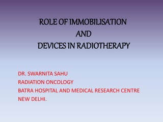 ROLE OF IMMOBILISATION
AND
DEVICES IN RADIOTHERAPY
DR. SWARNITA SAHU
RADIATION ONCOLOGY
BATRA HOSPITAL AND MEDICAL RESEARCH CENTRE
NEW DELHI.
 