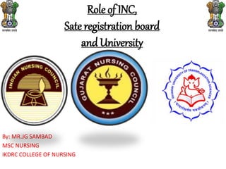 Role of INC,
Sate registration board
and University
By: MR.JG SAMBAD
MSC NURSING
IKDRC COLLEGE OF NURSING
 