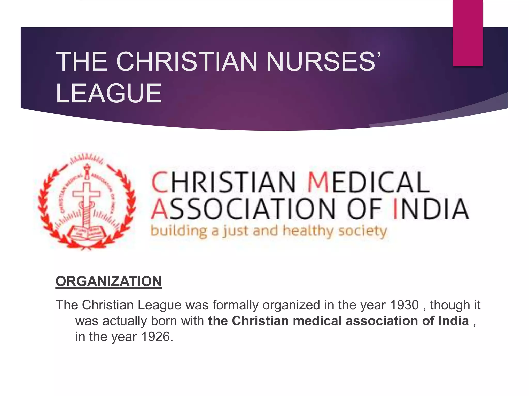 THE CHRISTIAN NURSES’
LEAGUE
ORGANIZATION
The Christian League was formally organized in the year 1930 , though it
was actually born with the Christian medical association of India ,
in the year 1926.
 