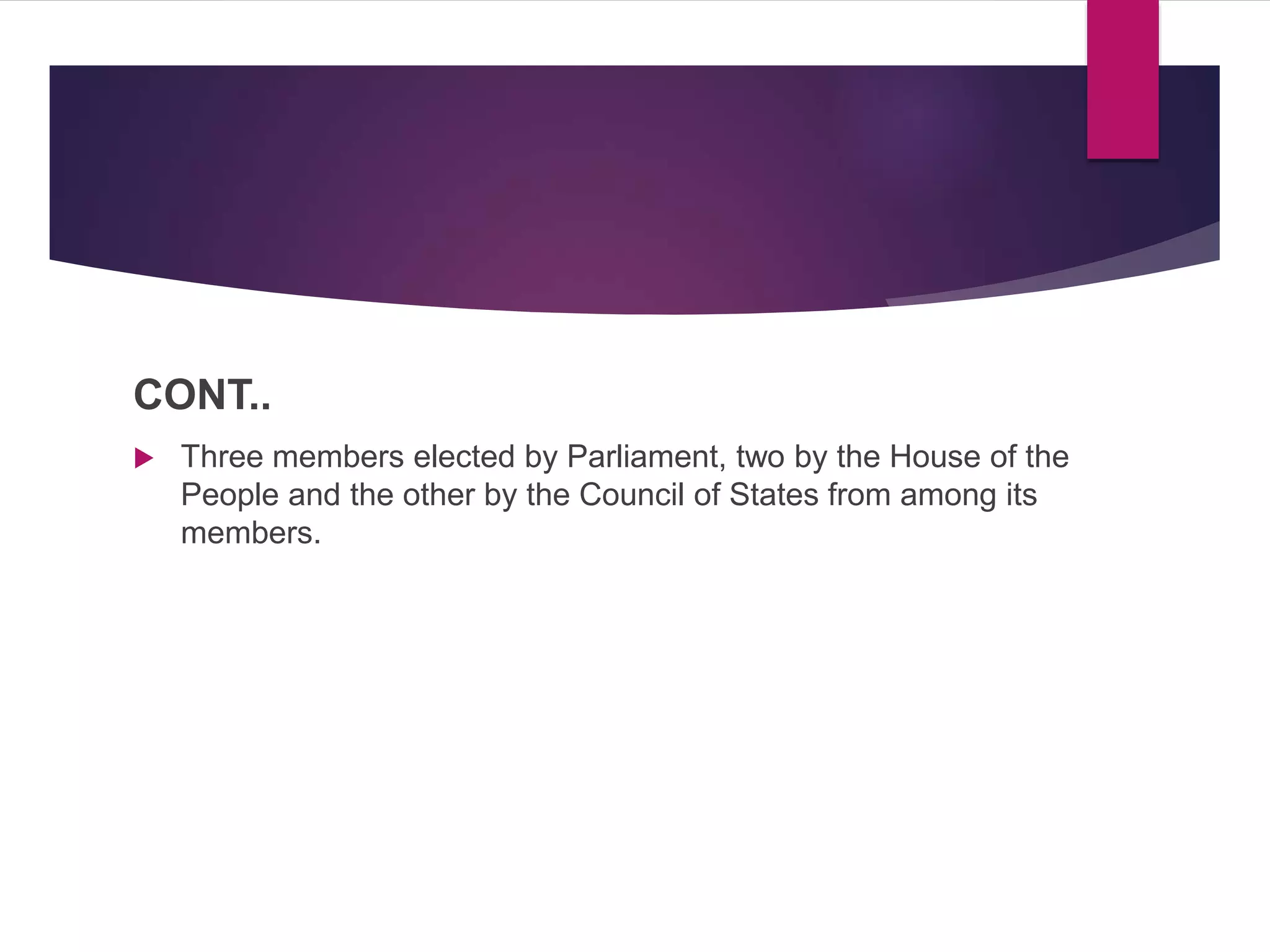 CONT..
 Three members elected by Parliament, two by the House of the
People and the other by the Council of States from among its
members.
 