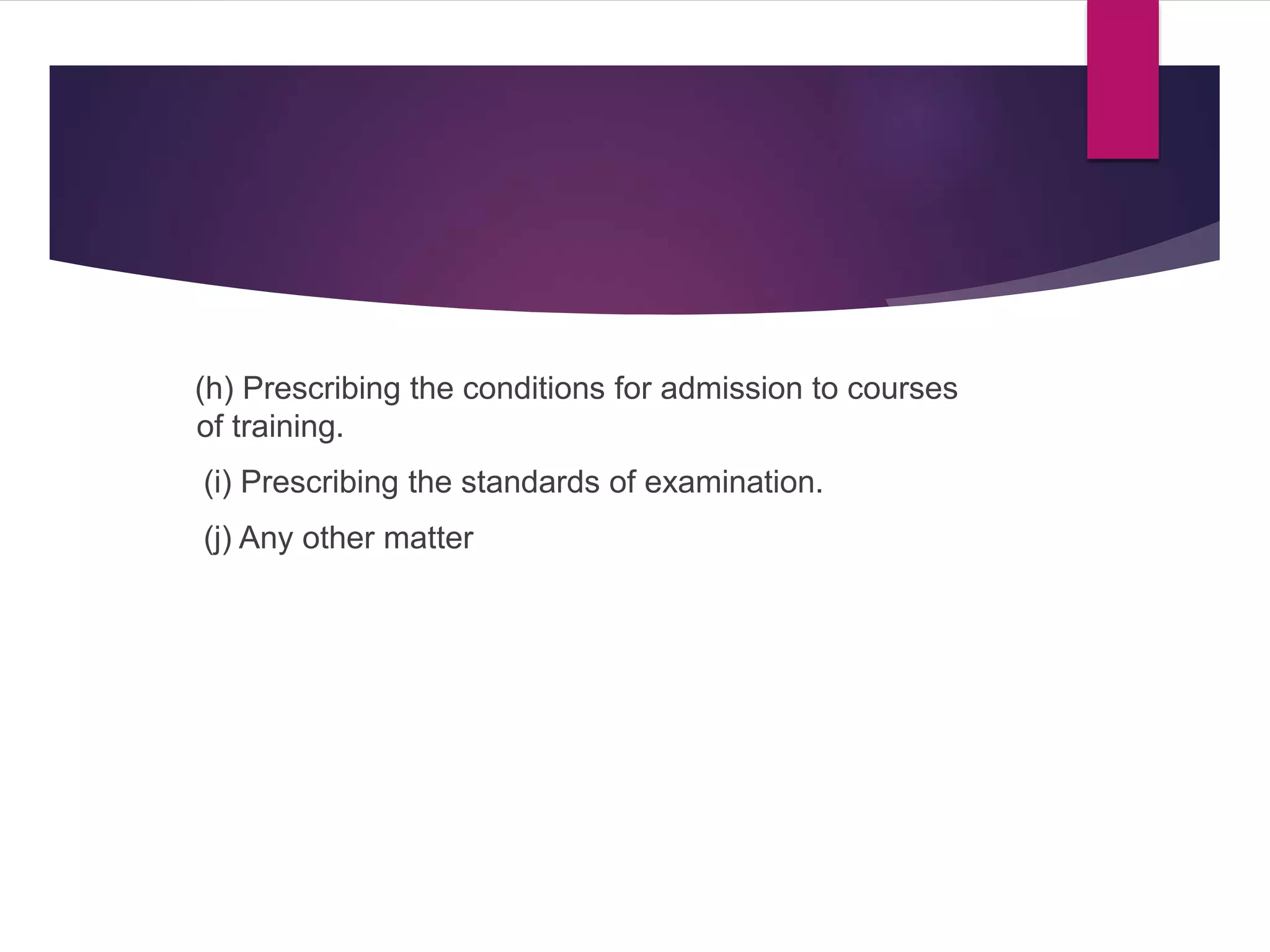 (h) Prescribing the conditions for admission to courses
of training.
(i) Prescribing the standards of examination.
(j) Any other matter
 