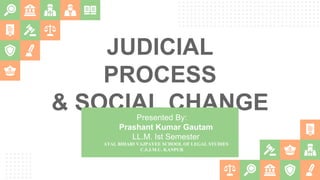 JUDICIAL
PROCESS
& SOCIAL CHANGE
Presented By:
Prashant Kumar Gautam
LL.M. Ist Semester
ATAL BIHARI VAJPAYEE SCHOOL OF LEGAL STUDIES
C.S.J.M.U. KANPUR
 