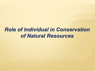 Role of Individual in Conservation
of Natural Resources
 