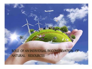ROLE OF AN INDIVIDUAL IN CONSERVATION OF
NATURAL RESOURCES
 