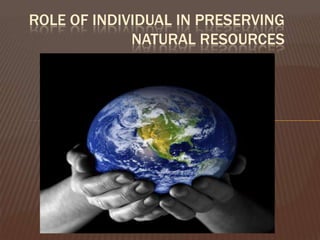 ROLE OF INDIVIDUAL IN PRESERVING
             NATURAL RESOURCES
 