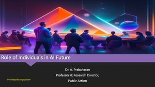 Role of Individuals in AI Future
Dr. A. Prabaharan
Professor & Research Director,
Public Action
www.indopraba.blogspot.com
 