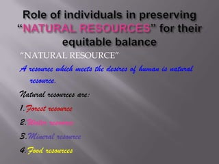 “NATURAL RESOURCE”
A resource which meets the desires of human is natural
   resource.
Natural resources are:
1.Forest resource
2.Water resource
3.Mineral resource
4.Food resources
 