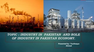 TOPIC : INDUSTRY IN PAKISTAN AND ROLE
OF INDUSTRY IN PAKISTAN ECONOMY.
Presented by : Toufeeque
Ahmed
 