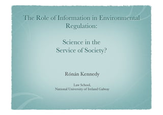 The Role of Information in Environmental
               Regulation:

             Science in the
           Service of Society?
                    

                Rónán 
                      Kennedy!
                       !
                      Law School, !
          National University of Ireland Galway!
                           

                           
 