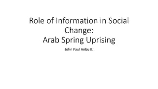 Role of Information in Social
Change:
Arab Spring Uprising
John Paul Anbu K.
 