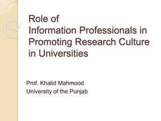 Role of
Information Professionals in
Promoting Research Culture
in Universities
Prof. Khalid Mahmood
University of the Punjab
 