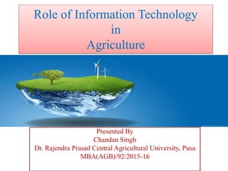Role of Information Technology
in
Agriculture
Presented By
Chandan Singh
Dr. Rajendra Prasad Central Agricultural University, Pusa
MBA(AGB)/92/2015-16
 