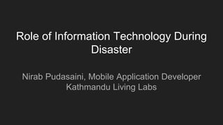 Role of Information Technology During
Disaster
Nirab Pudasaini, Mobile Application Developer
Kathmandu Living Labs
 