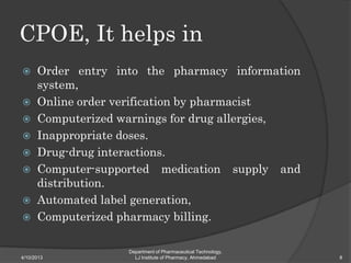 CPOE, It helps in
 Order entry into the pharmacy information
  system,
 Online order verification by pharmacist
 Comput...