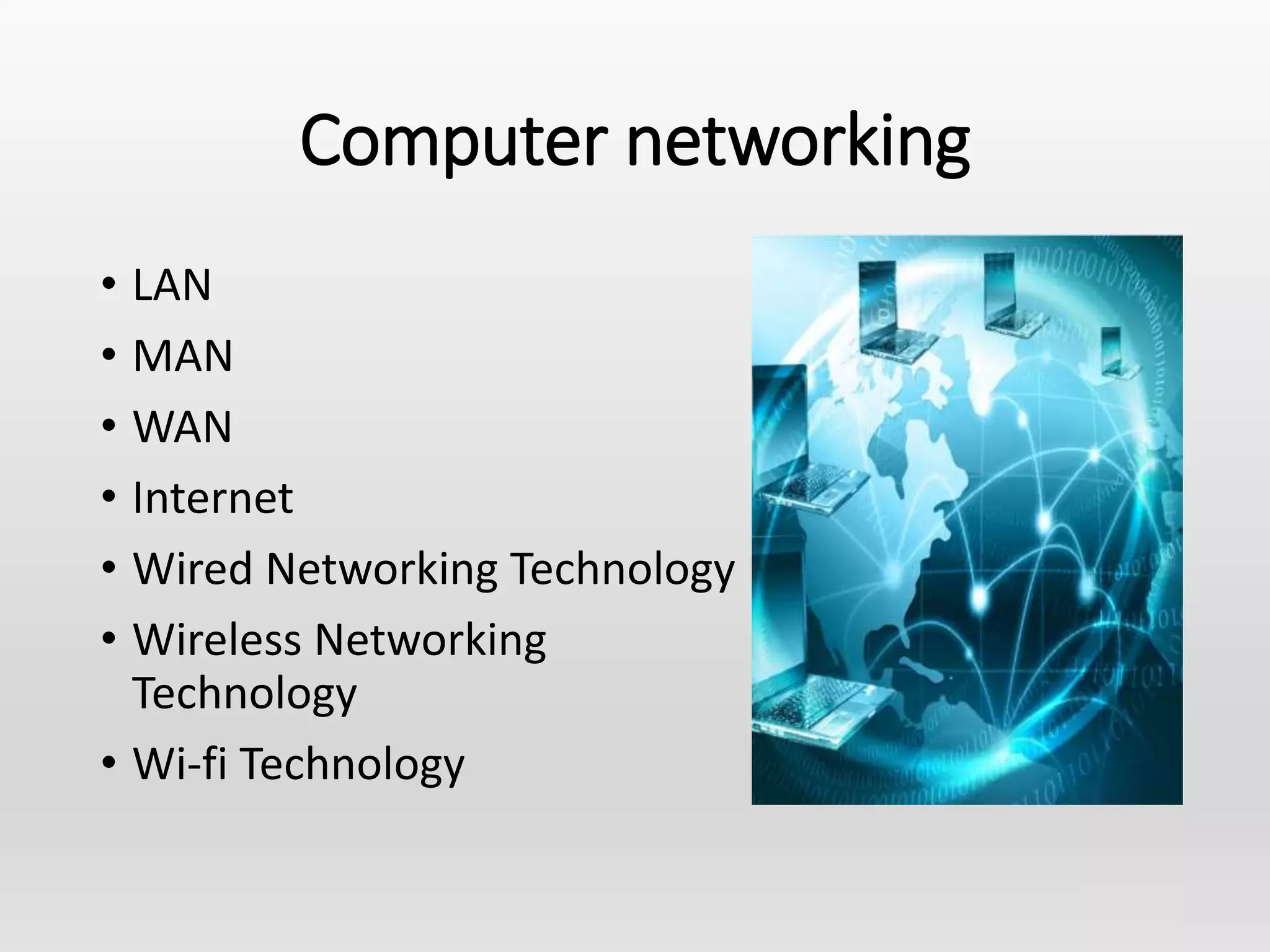 Computer networking
• LAN
• MAN
• WAN
• Internet
• Wired Networking Technology
• Wireless Networking
Technology
• Wi-fi Technology
 