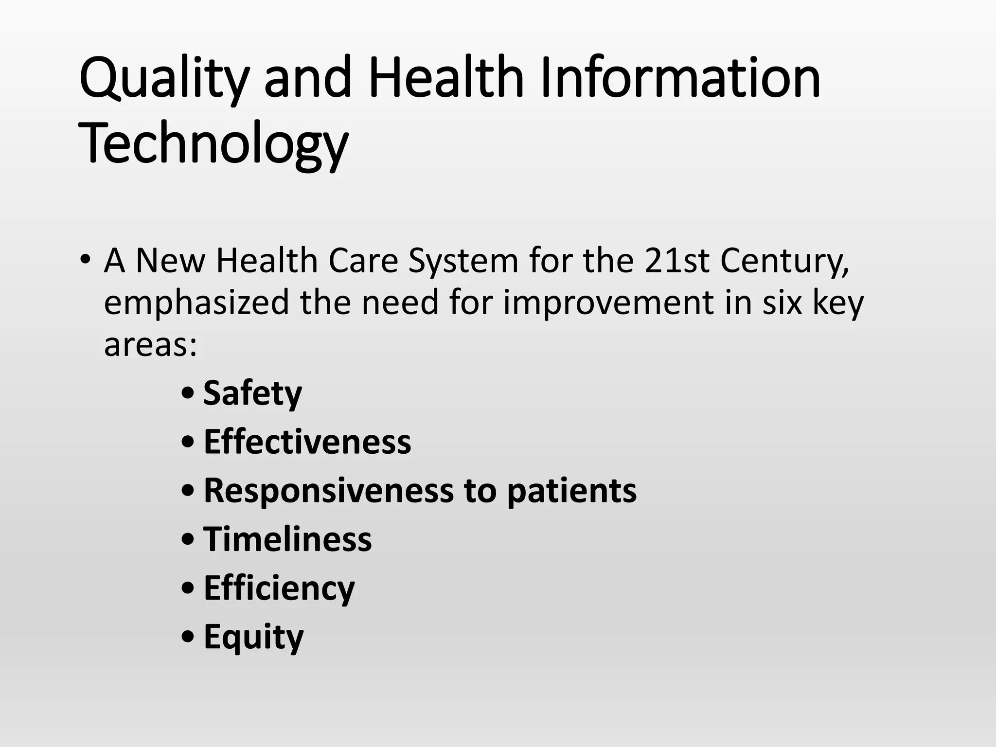 Quality and Health Information
Technology
• A New Health Care System for the 21st Century,
emphasized the need for improvement in six key
areas:
•Safety
•Effectiveness
•Responsiveness to patients
•Timeliness
•Efficiency
•Equity
 